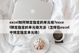 excel如何锁定指定的单元格?excel锁定指定的单元格方法（怎样在excel中锁定指定单元格）