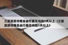 三亚旅游攻略自由行最佳线路5天以上（三亚旅游攻略自由行最佳线路5天以上）