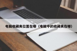 电脑收藏夹位置在哪（电脑中的收藏夹在哪）