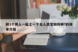 和3个男人一起上一个女人感觉如何啊?的简单介绍