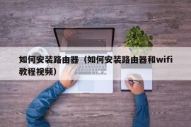 如何安装路由器（如何安装路由器和wifi教程视频）