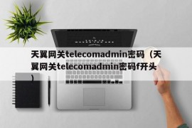 天翼网关telecomadmin密码（天翼网关telecomadmin密码f开头）