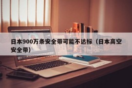 日本900万条安全带可能不达标（日本高空安全带）