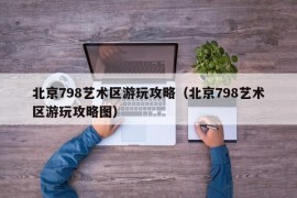 北京798艺术区游玩攻略（北京798艺术区游玩攻略图）