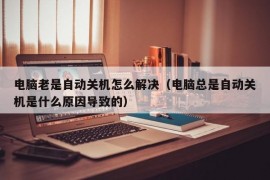 电脑老是自动关机怎么解决（电脑总是自动关机是什么原因导致的）