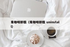 麦咖啡卸载（麦咖啡卸载 uninstall）