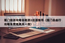 厦门旅游攻略自助游2日游推荐（厦门自由行攻略及费用两天一夜）