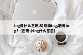 ing是什么意思:如感动ing,恋爱ing?（恋爱中ing什么意思）