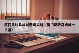 厦门灵玲马戏城游玩攻略（厦门灵玲马戏城一日游）