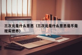 三次元是什么意思（三次元是什么意思是不是现实世界）