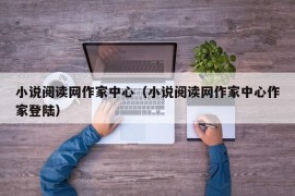 小说阅读网作家中心（小说阅读网作家中心作家登陆）