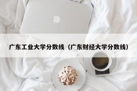 广东工业大学分数线（广东财经大学分数线）