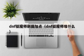 dnf驱魔师刷图加点（dnf驱魔师堆什么）