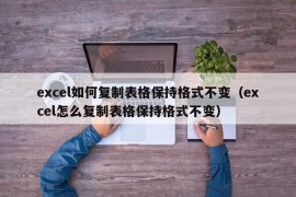 excel如何复制表格保持格式不变（excel怎么复制表格保持格式不变）