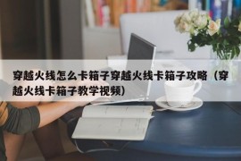 穿越火线怎么卡箱子穿越火线卡箱子攻略（穿越火线卡箱子教学视频）