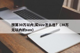 预算30万以内,买suv怎么选?（30万元以内的suv）