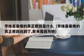 李维嘉暴瘦的真正原因是什么（李维嘉暴瘦的真正原因找到了,原来是因为她）