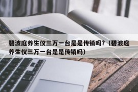 碧波庭养生仪三万一台是是传销吗?（碧波庭养生仪三万一台是是传销吗）