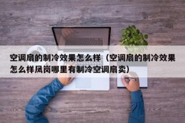 空调扇的制冷效果怎么样（空调扇的制冷效果怎么样凤岗哪里有制冷空调扇卖）