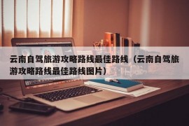 云南自驾旅游攻略路线最佳路线（云南自驾旅游攻略路线最佳路线图片）