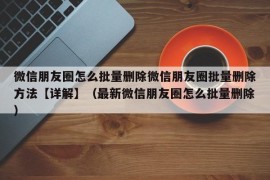 微信朋友圈怎么批量删除微信朋友圈批量删除方法【详解】（最新微信朋友圈怎么批量删除）