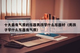 十大最有气质的乐器男孩学什么乐器好（男孩子学什么乐器有气质）