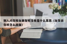 别人问你和女朋友吹没有是什么意思（女生说你吹怎么回复）