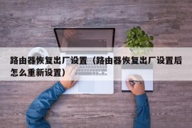 路由器恢复出厂设置（路由器恢复出厂设置后怎么重新设置）