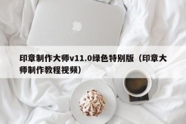 印章制作大师v11.0绿色特别版（印章大师制作教程视频）