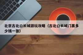 北京古北口长城游玩攻略（古北口长城门票多少钱一张）