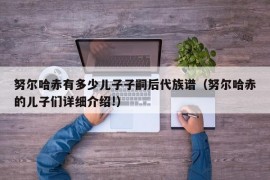 努尔哈赤有多少儿子子嗣后代族谱（努尔哈赤的儿子们详细介绍!）