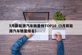 5月新能源汽车销量榜TOP10（5月新能源汽车销量排名）