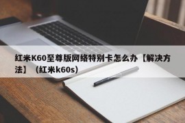 红米K60至尊版网络特别卡怎么办【解决方法】（红米k60s）