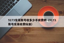 5173交易账号收多少手续费啊（5173账号交易收费标准）