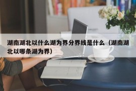 湖南湖北以什么湖为界分界线是什么（湖南湖北以哪条湖为界）