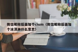 微信昵称后面加个cium（微信昵称后面加个冰淇淋什么意思）