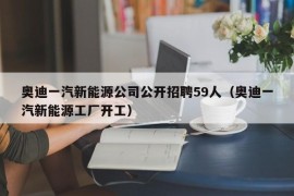 奥迪一汽新能源公司公开招聘59人（奥迪一汽新能源工厂开工）