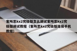 客所思kx2究极版怎么调试客所思kx2究极版调试教程（客所思kx2究极版连接手机教程）