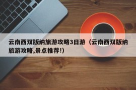 云南西双版纳旅游攻略3日游（云南西双版纳旅游攻略,景点推荐!）