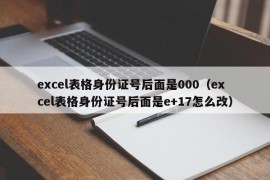 excel表格身份证号后面是000（excel表格身份证号后面是e+17怎么改）