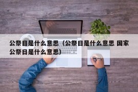 公祭日是什么意思（公祭日是什么意思 国家公祭日是什么意思）