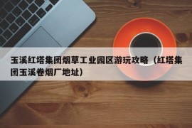 玉溪红塔集团烟草工业园区游玩攻略（红塔集团玉溪卷烟厂地址）