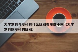 大学本科与专科有什么区别有哪些不同（大学本科跟专科的区别）