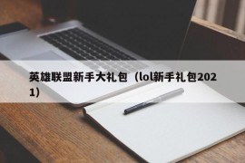 英雄联盟新手大礼包（lol新手礼包2021）