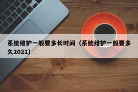 系统维护一般要多长时间（系统维护一般要多久2021）