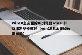 Win10怎么删除IE浏览器Win10卸载IE浏览器教程（win10怎么删掉ie浏览器）