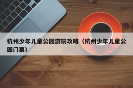 杭州少年儿童公园游玩攻略（杭州少年儿童公园门票）