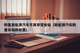 购置新能源汽车不再享受补贴（新能源汽车购置补贴新政策）