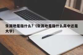 生源地是指什么?（生源地是指什么高中还是大学）