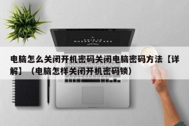 电脑怎么关闭开机密码关闭电脑密码方法【详解】（电脑怎样关闭开机密码锁）